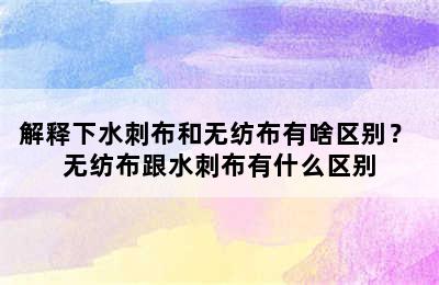 解释下水刺布和无纺布有啥区别？ 无纺布跟水刺布有什么区别